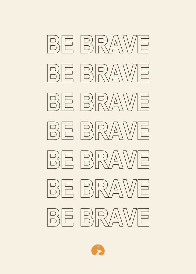 Be brave. Again, and again, and again.