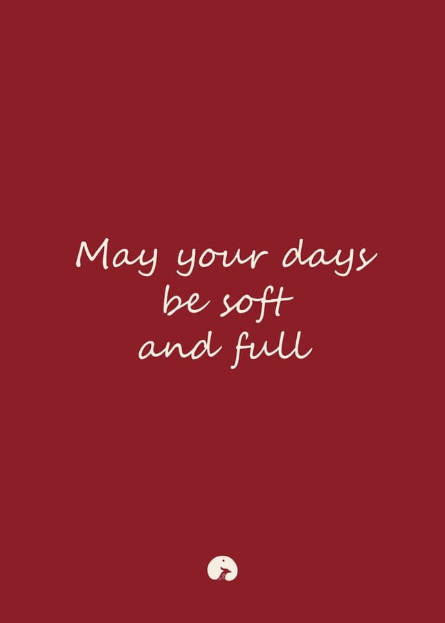 May your days be soft and full