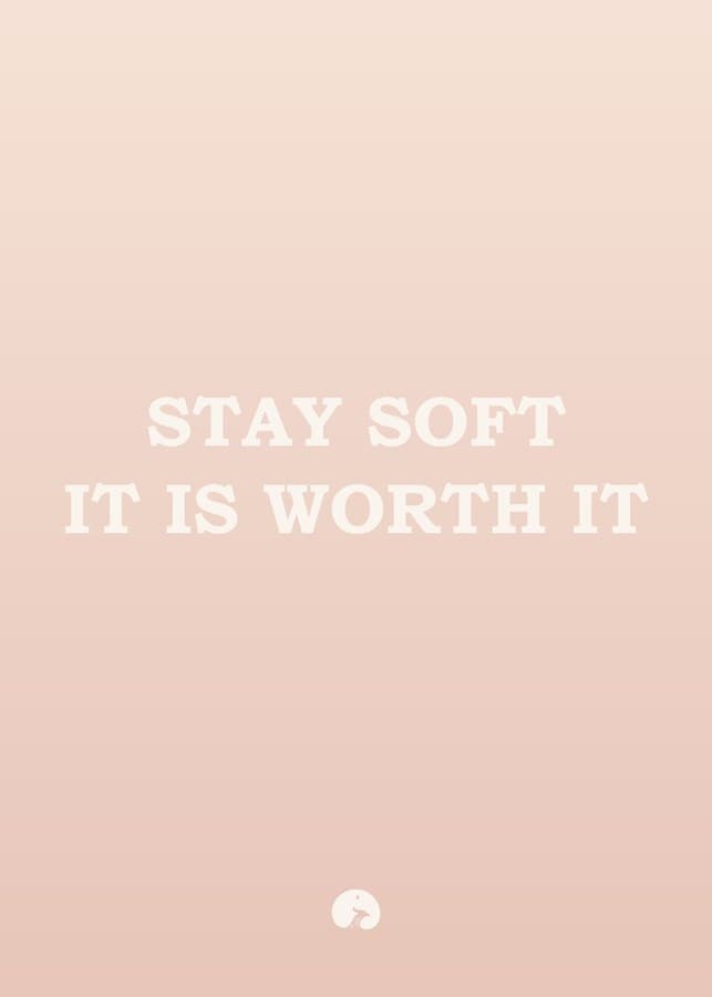 Stay soft. It is worth it.