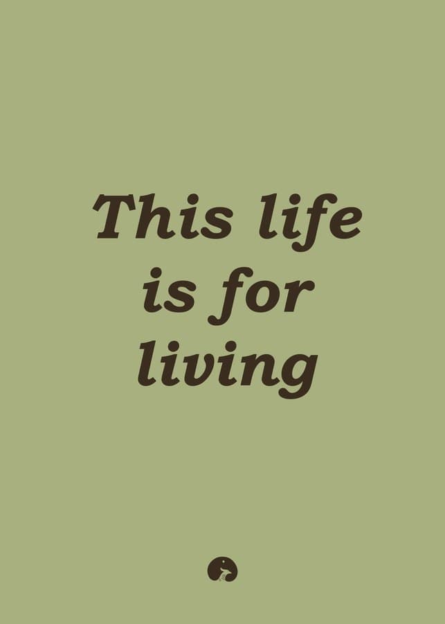 This life is for living